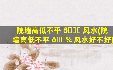 院墙高低不平 🐝 风水(院墙高低不平 🌾 风水好不好)